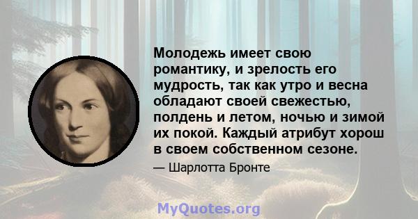 Молодежь имеет свою романтику, и зрелость его мудрость, так как утро и весна обладают своей свежестью, полдень и летом, ночью и зимой их покой. Каждый атрибут хорош в своем собственном сезоне.