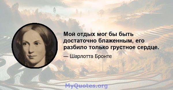 Мой отдых мог бы быть достаточно блаженным, его разбило только грустное сердце.