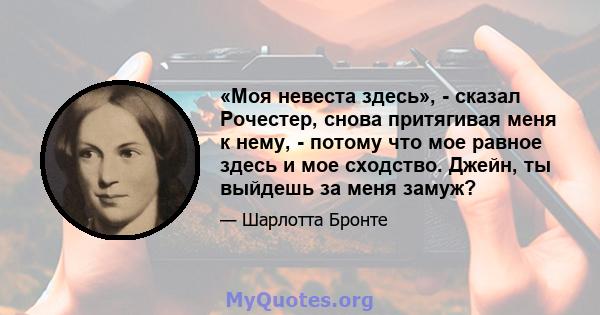 «Моя невеста здесь», - сказал Рочестер, снова притягивая меня к нему, - потому что мое равное здесь и мое сходство. Джейн, ты выйдешь за меня замуж?