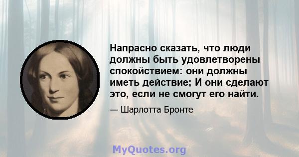 Напрасно сказать, что люди должны быть удовлетворены спокойствием: они должны иметь действие; И они сделают это, если не смогут его найти.