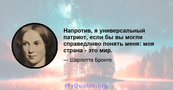 Напротив, я универсальный патриот, если бы вы могли справедливо понять меня: моя страна - это мир.