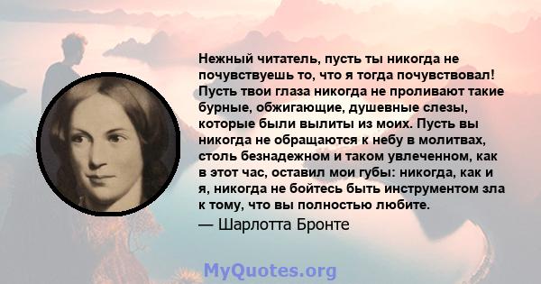 Нежный читатель, пусть ты никогда не почувствуешь то, что я тогда почувствовал! Пусть твои глаза никогда не проливают такие бурные, обжигающие, душевные слезы, которые были вылиты из моих. Пусть вы никогда не обращаются 