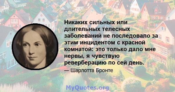 Никаких сильных или длительных телесных заболеваний не последовало за этим инцидентом с красной комнатой: это только дало мне нервы, я чувствую реверберацию по сей день.