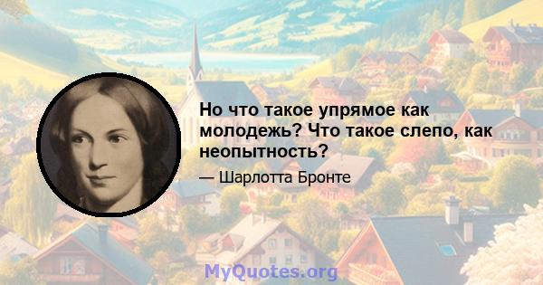 Но что такое упрямое как молодежь? Что такое слепо, как неопытность?