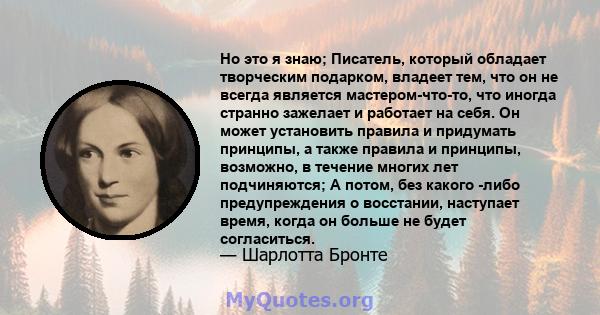 Но это я знаю; Писатель, который обладает творческим подарком, владеет тем, что он не всегда является мастером-что-то, что иногда странно зажелает и работает на себя. Он может установить правила и придумать принципы, а