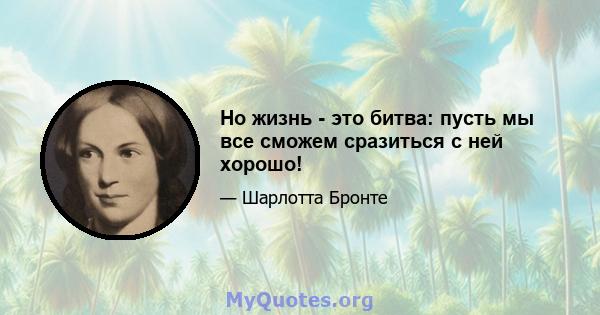 Но жизнь - это битва: пусть мы все сможем сразиться с ней хорошо!