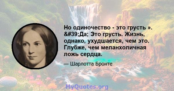 Но одиночество - это грусть ». 'Да; Это грусть. Жизнь, однако, ухудшается, чем это. Глубже, чем меланхоличная ложь сердца.