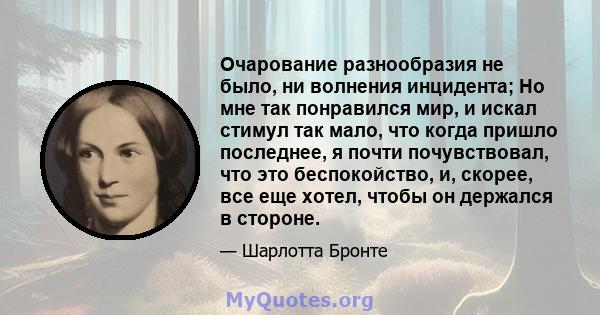 Очарование разнообразия не было, ни волнения инцидента; Но мне так понравился мир, и искал стимул так мало, что когда пришло последнее, я почти почувствовал, что это беспокойство, и, скорее, все еще хотел, чтобы он