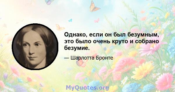 Однако, если он был безумным, это было очень круто и собрано безумие.