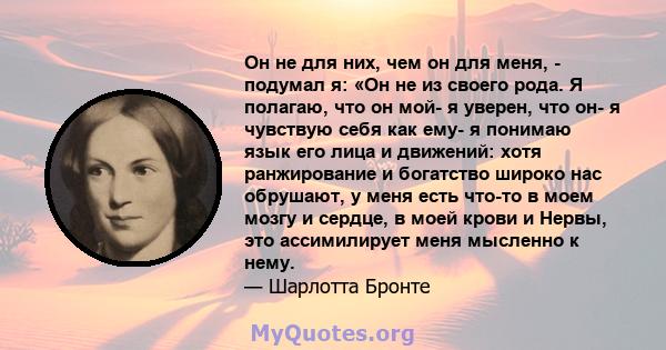 Он не для них, чем он для меня, - подумал я: «Он не из своего рода. Я полагаю, что он мой- я уверен, что он- я чувствую себя как ему- я понимаю язык его лица и движений: хотя ранжирование и богатство широко нас