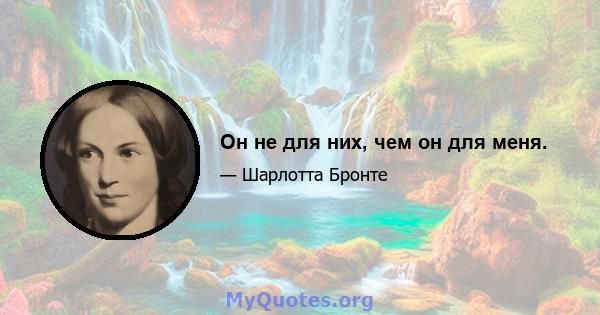 Он не для них, чем он для меня.