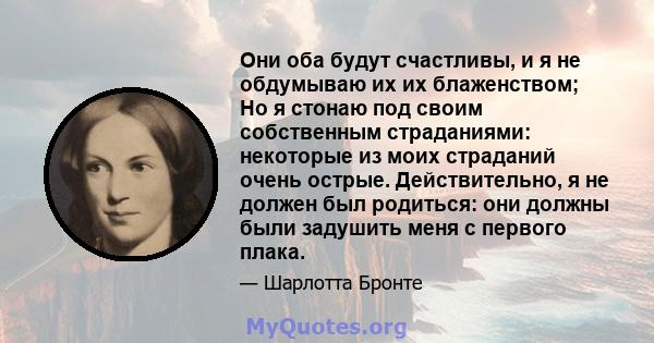 Они оба будут счастливы, и я не обдумываю их их блаженством; Но я стонаю под своим собственным страданиями: некоторые из моих страданий очень острые. Действительно, я не должен был родиться: они должны были задушить