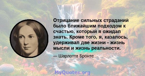 Отрицание сильных страданий было ближайшим подходом к счастью, который я ожидал знать. Кроме того, я, казалось, удерживал две жизни - жизнь мысли и жизнь реальности.