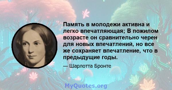 Память в молодежи активна и легко впечатляющая; В пожилом возрасте он сравнительно черен для новых впечатлений, но все же сохраняет впечатление, что в предыдущие годы.