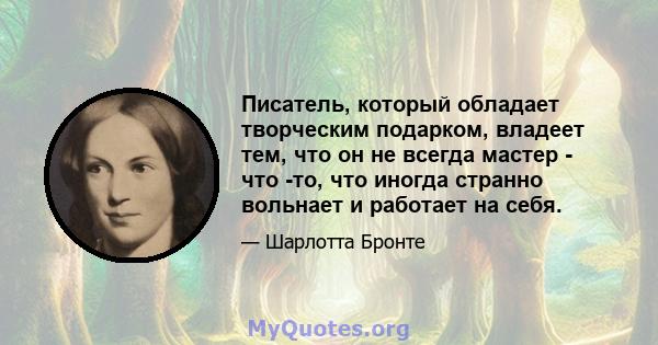 Писатель, который обладает творческим подарком, владеет тем, что он не всегда мастер - что -то, что иногда странно вольнает и работает на себя.