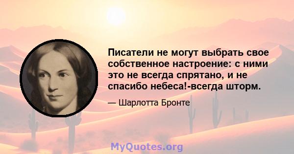 Писатели не могут выбрать свое собственное настроение: с ними это не всегда спрятано, и не спасибо небеса!-всегда шторм.