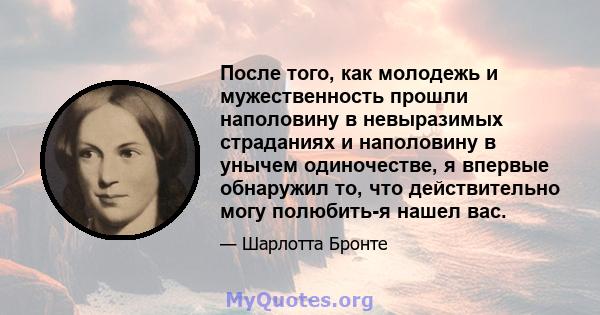 После того, как молодежь и мужественность прошли наполовину в невыразимых страданиях и наполовину в унычем одиночестве, я впервые обнаружил то, что действительно могу полюбить-я нашел вас.