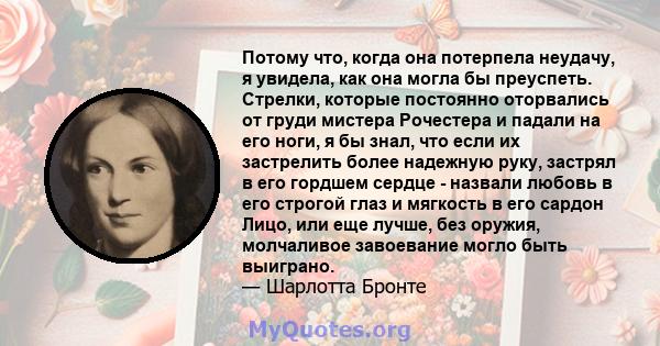 Потому что, когда она потерпела неудачу, я увидела, как она могла бы преуспеть. Стрелки, которые постоянно оторвались от груди мистера Рочестера и падали на его ноги, я бы знал, что если их застрелить более надежную