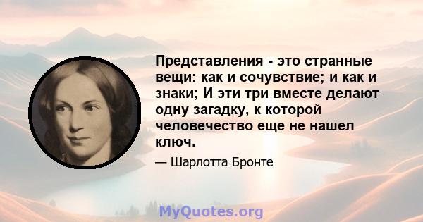 Представления - это странные вещи: как и сочувствие; и как и знаки; И эти три вместе делают одну загадку, к которой человечество еще не нашел ключ.