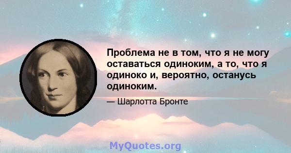 Проблема не в том, что я не могу оставаться одиноким, а то, что я одиноко и, вероятно, останусь одиноким.