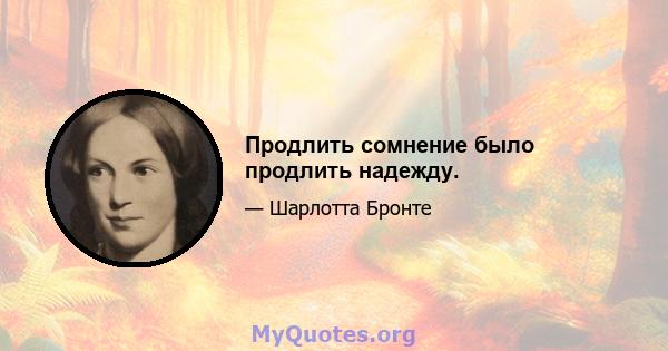 Продлить сомнение было продлить надежду.