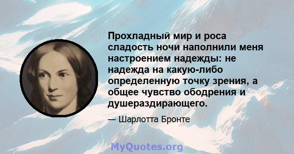 Прохладный мир и роса сладость ночи наполнили меня настроением надежды: не надежда на какую-либо определенную точку зрения, а общее чувство ободрения и душераздирающего.