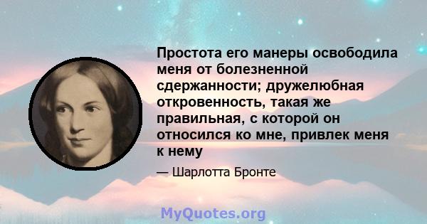 Простота его манеры освободила меня от болезненной сдержанности; дружелюбная откровенность, такая же правильная, с которой он относился ко мне, привлек меня к нему