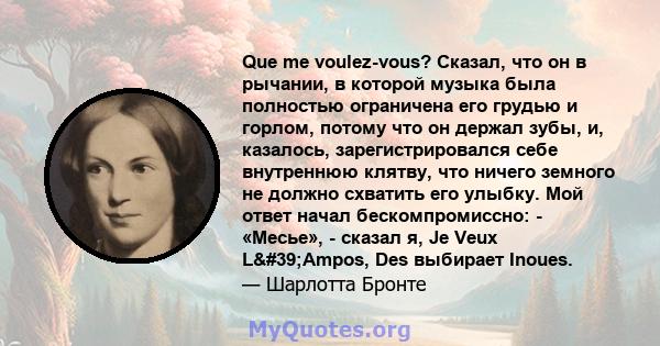 Que me voulez-vous? Сказал, что он в рычании, в которой музыка была полностью ограничена его грудью и горлом, потому что он держал зубы, и, казалось, зарегистрировался себе внутреннюю клятву, что ничего земного не