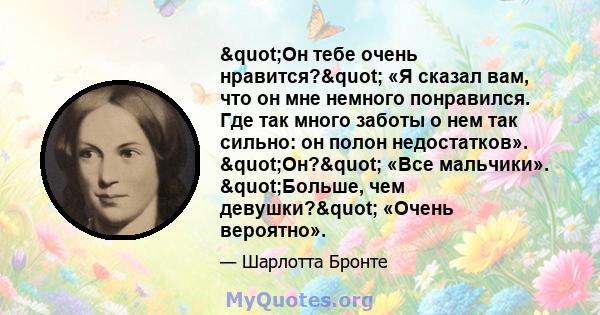 "Он тебе очень нравится?" «Я сказал вам, что он мне немного понравился. Где так много заботы о нем так сильно: он полон недостатков». "Он?" «Все мальчики». "Больше, чем девушки?" «Очень