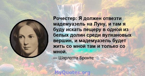 Рочестер: Я должен отвезти мадемуазель на Луну, и там я буду искать пещеру в одной из белых долин среди вулкановых вершин, и мадемуазель будет жить со мной там и только со мной.