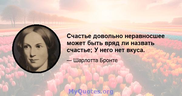 Счастье довольно неравносшее может быть вряд ли назвать счастье; У него нет вкуса.