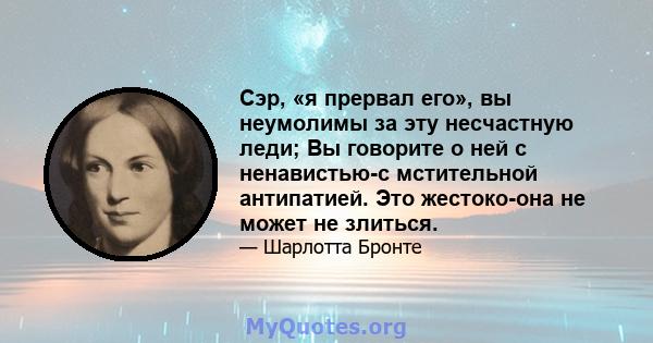 Сэр, «я прервал его», вы неумолимы за эту несчастную леди; Вы говорите о ней с ненавистью-с мстительной антипатией. Это жестоко-она не может не злиться.