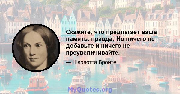 Скажите, что предлагает ваша память, правда; Но ничего не добавьте и ничего не преувеличивайте.