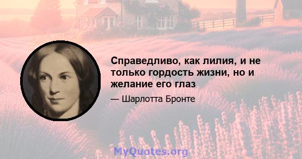 Справедливо, как лилия, и не только гордость жизни, но и желание его глаз