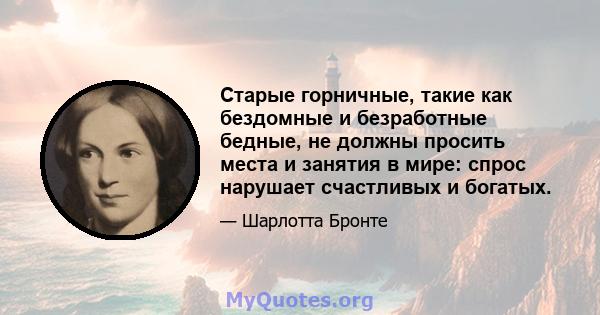 Старые горничные, такие как бездомные и безработные бедные, не должны просить места и занятия в мире: спрос нарушает счастливых и богатых.