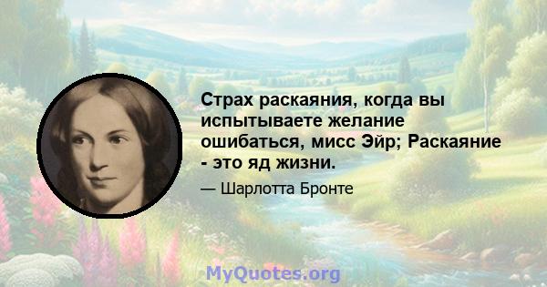 Страх раскаяния, когда вы испытываете желание ошибаться, мисс Эйр; Раскаяние - это яд жизни.