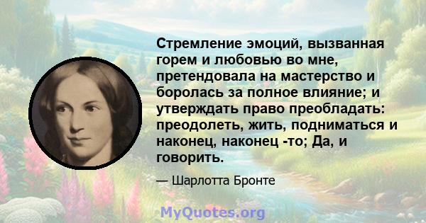 Стремление эмоций, вызванная горем и любовью во мне, претендовала на мастерство и боролась за полное влияние; и утверждать право преобладать: преодолеть, жить, подниматься и наконец, наконец -то; Да, и говорить.