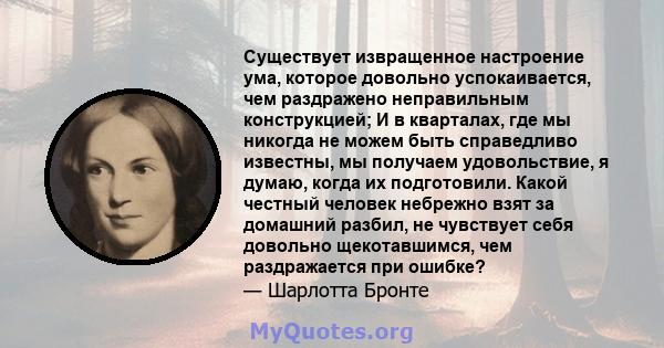 Существует извращенное настроение ума, которое довольно успокаивается, чем раздражено неправильным конструкцией; И в кварталах, где мы никогда не можем быть справедливо известны, мы получаем удовольствие, я думаю, когда 