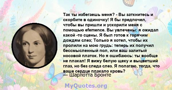 Так ты избегаешь меня? - Вы заткнитесь и скорбите в одиночку! Я бы предпочел, чтобы вы пришли и ускорили меня с помощью efemence. Вы увлечены: я ожидал какой -то сцены. Я был готов к горячим дождям слез; Только я хотел, 