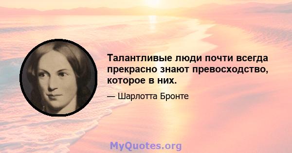 Талантливые люди почти всегда прекрасно знают превосходство, которое в них.