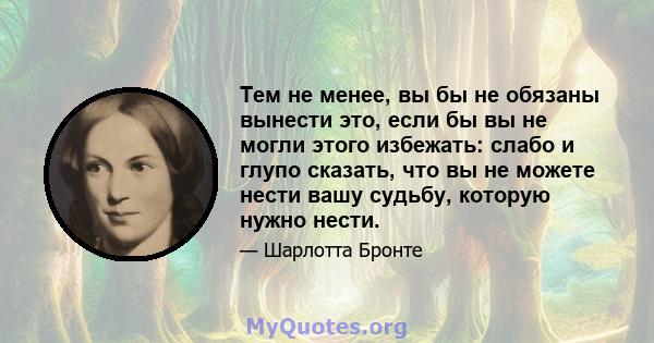 Тем не менее, вы бы не обязаны вынести это, если бы вы не могли этого избежать: слабо и глупо сказать, что вы не можете нести вашу судьбу, которую нужно нести.