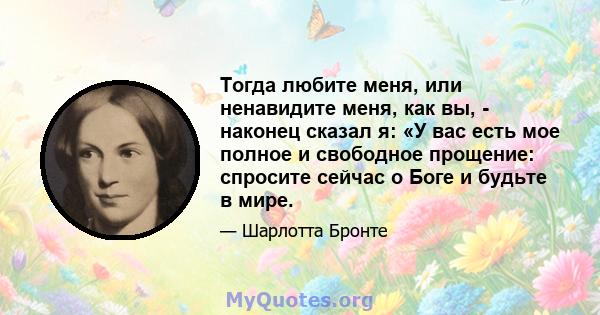 Тогда любите меня, или ненавидите меня, как вы, - наконец сказал я: «У вас есть мое полное и свободное прощение: спросите сейчас о Боге и будьте в мире.