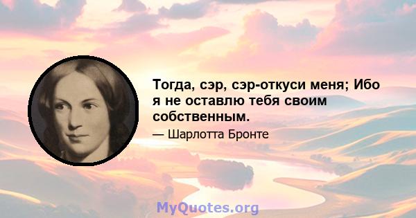 Тогда, сэр, сэр-откуси меня; Ибо я не оставлю тебя своим собственным.