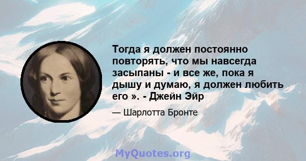 Тогда я должен постоянно повторять, что мы навсегда засыпаны - и все же, пока я дышу и думаю, я должен любить его ». - Джейн Эйр