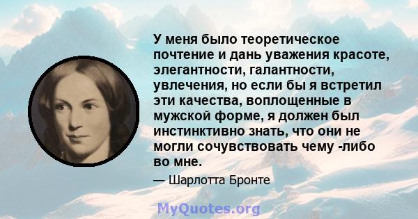 У меня было теоретическое почтение и дань уважения красоте, элегантности, галантности, увлечения, но если бы я встретил эти качества, воплощенные в мужской форме, я должен был инстинктивно знать, что они не могли