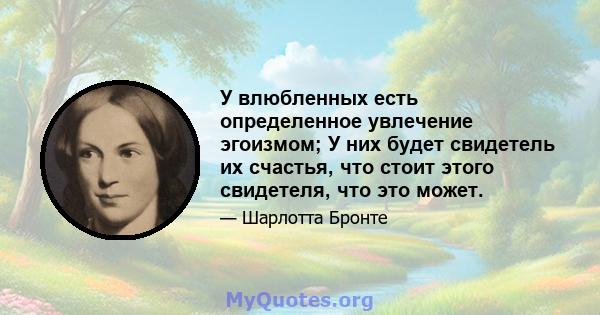 У влюбленных есть определенное увлечение эгоизмом; У них будет свидетель их счастья, что стоит этого свидетеля, что это может.