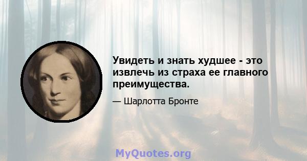 Увидеть и знать худшее - это извлечь из страха ее главного преимущества.