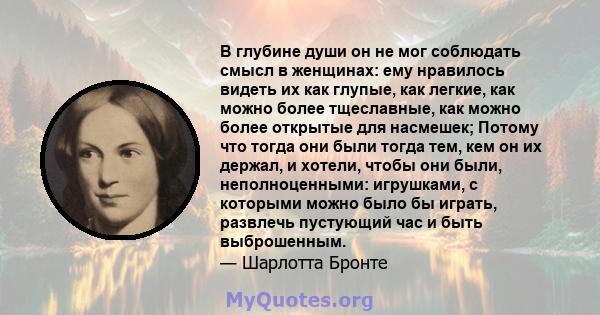 В глубине души он не мог соблюдать смысл в женщинах: ему нравилось видеть их как глупые, как легкие, как можно более тщеславные, как можно более открытые для насмешек; Потому что тогда они были тогда тем, кем он их