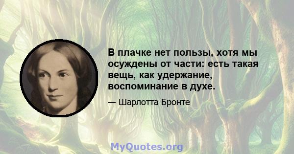 В плачке нет пользы, хотя мы осуждены от части: есть такая вещь, как удержание, воспоминание в духе.