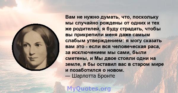 Вам не нужно думать, что, поскольку мы случайно рождены от одних и тех же родителей, я буду страдать, чтобы вы прикрепили меня даже самым слабым утверждением: я могу сказать вам это - если вся человеческая раса, за